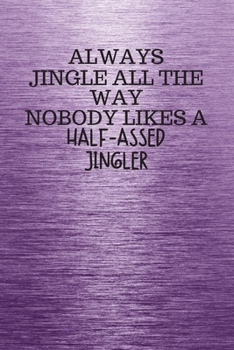 ALWAYS JINGLE ALL THE WAY NOBODY LIKES A HALF-ASSED JINGLER: Funny Trendy Motivational Quote on the Cover of this Purple Notebook, Journal, Diary or a ... Gift for Women, Men, Teen Girls, and Boys