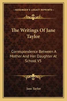 Paperback The Writings Of Jane Taylor: Correspondence Between A Mother And Her Daughter At School V5 Book