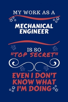 My Work As A Mechanical Engineer Is So Top Secret Even I Don't Know What I'm Doing: Perfect Gag Gift For A Top Secret Mechanical Engineer | Blank ... | Job | Humour and Banter | Birthday| Hen | |