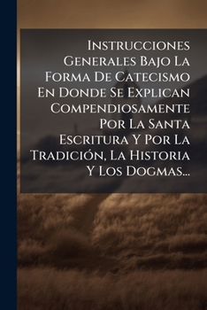 Instrucciones Generales Bajo La Forma De Catecismo En Donde Se Explican Compendiosamente Por La Santa Escritura Y Por La TradiciÃ3n, La Historia Y Los Dogmas... (Spanish Edition)