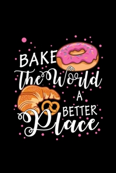 Bake The World A Better Place Baking Pun Pastry Notebook: Blank Lined Notebook Journal for Work, School, Office | 6x9 110 page