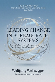 The 21-Day Method - International Public Service Leadership Series: LEADING CHANGE IN BUREAUCRATIC SYSTEMS: Driving Reform, Innovation, and Improvement Within Institutional Constraints in 21 Days