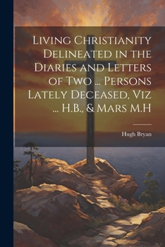 Paperback Living Christianity Delineated in the Diaries and Letters of Two ... Persons Lately Deceased, Viz ... H.B., & Mars M.H Book