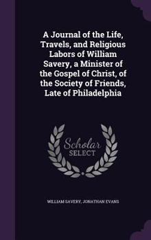 Hardcover A Journal of the Life, Travels, and Religious Labors of William Savery, a Minister of the Gospel of Christ, of the Society of Friends, Late of Philade Book