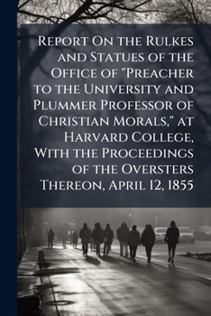Report on the Rules and Statutes of the Office of Preacher to the University and Plummer Professor of Christian Morals, at Harvard College: With the ... Thereon, April 12, 1855