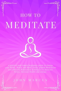 Paperback How to Meditate: A Pratical and Simple Beginners Guide to Change Your Mind, Brain, and Body. Daily Guided Meditation and Effective Rela Book