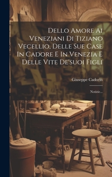 Hardcover Dello Amore Ai Veneziani Di Tiziano Vecellio, Delle Sue Case In Cadore E In Venezia E Delle Vite De'suoi Figli: Notizie... [Italian] Book