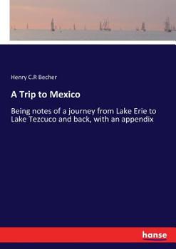 A Trip to Mexico, Being Notes of a Journey from Lake Erie to Lake Tezcuco and Back, with an Appendix, Containing and Being a Paper about the Ancient Nations and Races Who Inhabited Mexico Before and a