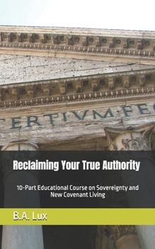 Paperback Reclaiming Your True Authority: 10-Part Educational Course on Sovereignty and New Covenant Living Book