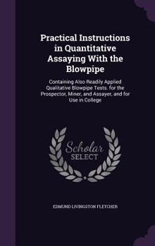 Hardcover Practical Instructions in Quantitative Assaying With the Blowpipe: Containing Also Readily Applied Qualitative Blowpipe Tests. for the Prospector, Min Book