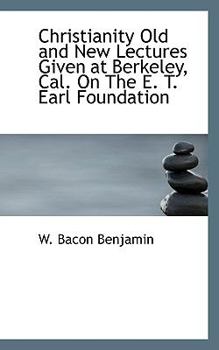 Christianity Old and New Lectures Given at Berkeley, Cal on the E T Earl Foundation
