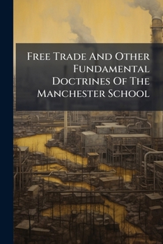 Paperback Free Trade And Other Fundamental Doctrines Of The Manchester School: Set Forth In Selections From The Speeches And Writings Of Its Founders And Follow Book
