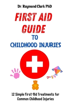 Paperback First Aid Guide to Childhood Injuries: 12 Simple First-Aid Treatments for Common Childhood Injuries Book