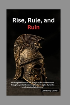 Rise, Rule, and Ruin: Charting the Pinnacle and Plunge of the Roman Empire through "Augustus Leadership to the Complex Dynamics Leading to t