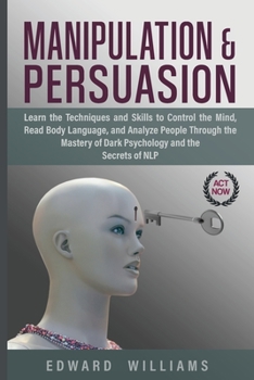 Paperback Manipulation and Persuasion: Learn the Techniques and Skills to Control the Mind, Read Body Language, and Analyze People Through the Mastery of Dark Psychology and the Secrets of NLP Book