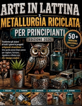 Arte in lattina e metallurgia riciclata per principianti (edizione 2026): Trasforma gli avanzi di tutti i giorni in progetti artigianali straordinari ... con 25+ design creativi (Italian Edition)