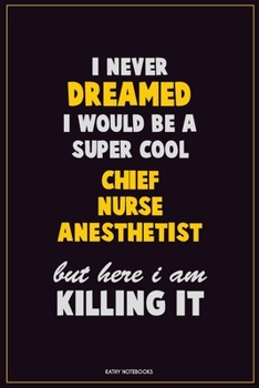 I Never Dreamed I would Be A Super Cool Chief Nurse anesthetist But Here I Am Killing It: Career Motivational Quotes 6x9 120 Pages Blank Lined Notebook Journal