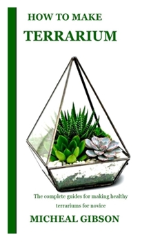 Paperback How to Make Terrarium: The complete guides for making healthy terrariums for novice Book