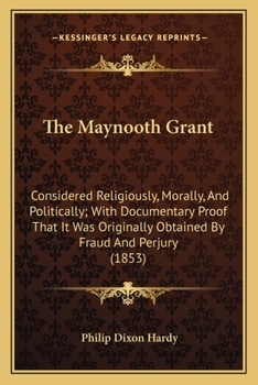 Paperback The Maynooth Grant: Considered Religiously, Morally, And Politically; With Documentary Proof That It Was Originally Obtained By Fraud And Book