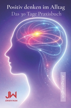 Positiv denken im Alltag: Das 30 Tage Praxisbuch (German Edition)