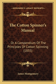 The Cotton Spinner's Manual; Or a Compendium of the Principles of Cotton Spinning [By J. Montgomery]