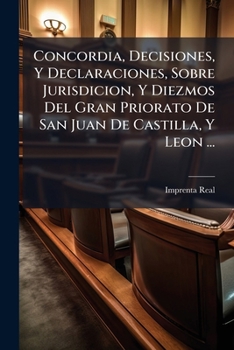 Concordia, Decisiones, Y Declaraciones, Sobre Jurisdicion, Y Diezmos Del Gran Priorato De San Juan De Castilla, Y Leon ...