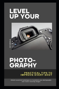 Paperback Level Up Your Photography: Practical Tips to Improve Every Shot: Unlock essential techniques to transform your photography and create stunning images. Book