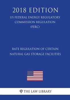 Paperback Rate Regulation of Certain Natural Gas Storage Facilities (US Federal Energy Regulatory Commission Regulation) (FERC) (2018 Edition) Book