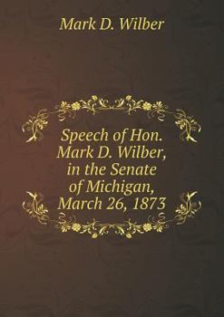 Paperback Speech of Hon. Mark D. Wilber, in the Senate of Michigan, March 26, 1873 Book