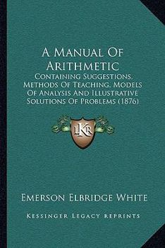 Paperback A Manual Of Arithmetic: Containing Suggestions, Methods Of Teaching, Models Of Analysis And Illustrative Solutions Of Problems (1876) Book