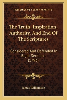 Paperback The Truth, Inspiration, Authority, And End Of The Scriptures: Considered And Defended In Eight Sermons (1793) Book