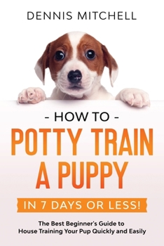 Paperback How to Potty Train a Puppy... in 7 Days or Less!: The Best Beginner's Guide to House Training Your Pup Quickly and Easily Book