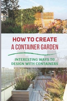 Paperback How To Create A Container Garden: Interesting Ways To Design With Containers: Container Gardening Vegetables Book