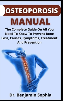 Osteoporosis Manual: The Complete Guide On All You Need To Prevent Bone Loss, Cause, Symptoms, Treatment And Prevention