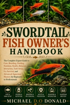 SWORDTAIL FISH OWNER'S HANDBOOK: The Complete Expert Guide to Care, Breeding, Feeding, Nutrition, Health, Behavior, Interaction, Tank Setup, Fry ... Mastery for Beginners to Professionals