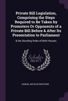 Paperback Private Bill Legislation, Comprising the Steps Required to Be Taken by Promoters Or Opponents of a Private Bill Before & After Its Presentation to Par Book