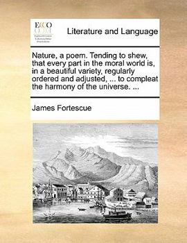 Paperback Nature, a Poem. Tending to Shew, That Every Part in the Moral World Is, in a Beautiful Variety, Regularly Ordered and Adjusted, ... to Compleat the Ha Book