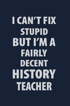 I can't fix stupid But I'm a Fairly Decent History Teacher: Blank Lined pages Teacher Notebook journal Funny History Teacher Appreciation Gift