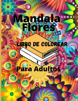 Mandala Flores Libro de Colorear Para Adultos: Libro de colorear para adultos con 100 de los más bellos mandalas del mundo para aliviar el estrés y la relajación