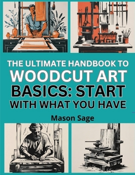 Paperback The Ultimate Handbook to Woodcut Art Basics: START WITH WHAT YOU HAVE : Learn Printmaking at Home Using Affordable Tools and Techniques Book
