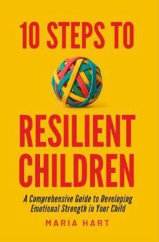 10 Steps to Resilient Children: A Comprehensive Guide to Developing Emotional Strength in Your Child