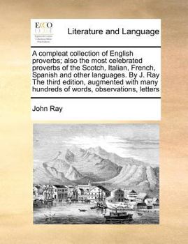 Paperback A Compleat Collection of English Proverbs; Also the Most Celebrated Proverbs of the Scotch, Italian, French, Spanish and Other Languages. by J. Ray th Book