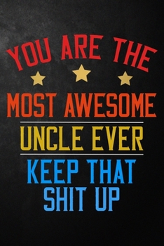 You Are The Most Awesome Uncle Ever Keep That Shit Up: Uncle Journal / Notebook / Appreciation Gift For Uncle ( 6 x 9 - 120 Blank Lined Pages)