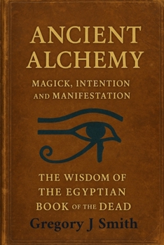 Ancient Alchemy magick, intention and manifestation The wisdom of the Egyptian book of the dead