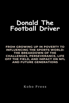 Donald The Football Driver: From Growing Up in Poverty to Influencing the Sports World: The Breakdown of The Challenges, Perseverance, Life Off th