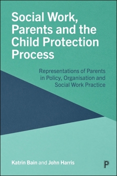 Social Work, Parents and the Child Protection System: Representations of Parents in Policy, Organisation and Social Work Practice