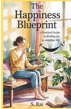 The Happiness Blueprint: A Practical Guide to Finding Joy in Everyday Life — Backed by Science, Real-Life Stories & Global Wisdom