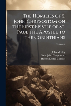The Homilies of S. John Chrysostom on the First Epistle of St. Paul the Apostle to the Corinthians Volume 1