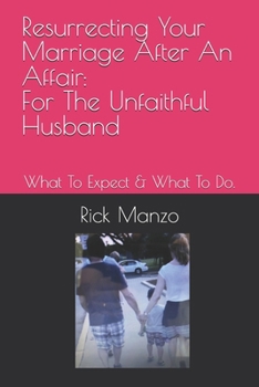 Resurrecting Your Marriage After An Affair: For The Unfaithful Husband: What To Expect & What To Do.