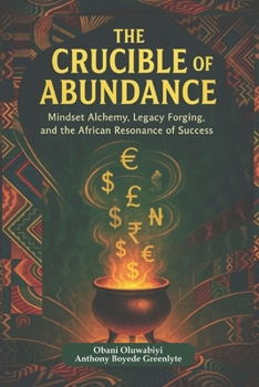THE CRUCIBLE OF ABUNDANCE: Mindset Alchemy, Legacy Forging, and the African Resonance of Success